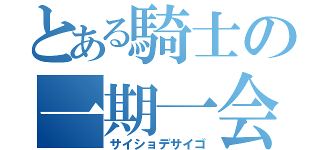 とある騎士の一期一会（サイショデサイゴ）