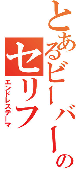 とあるビーバーのセリフ（エンドレステーマ）