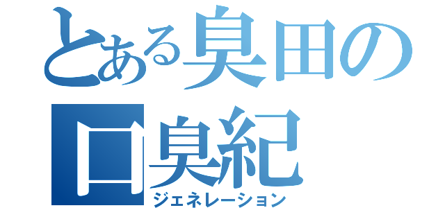 とある臭田の口臭紀（ジェネレーション）