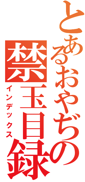 とあるおやぢの禁玉目録（インデックス）