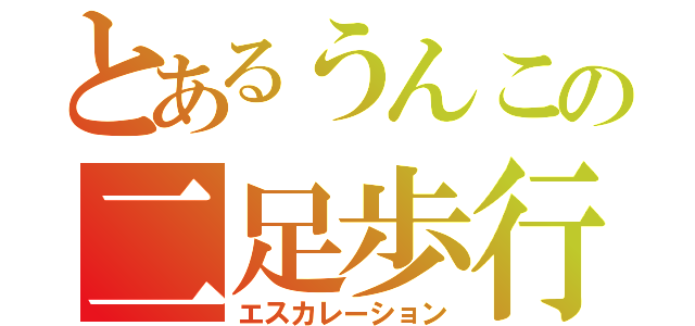 とあるうんこの二足歩行（エスカレーション）