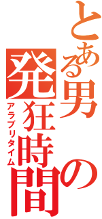 とある男の発狂時間（アラブリタイム）