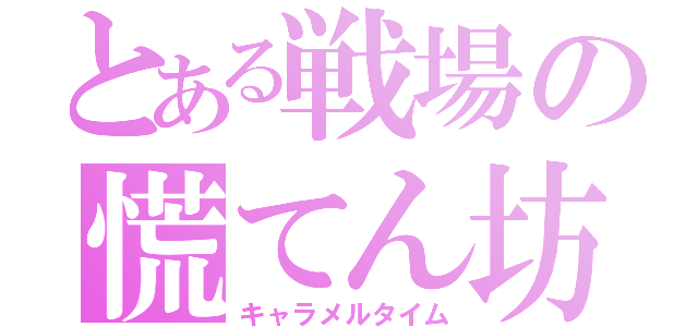 とある戦場の慌てん坊（キャラメルタイム）