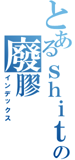 とあるｓｈｉｔの廢膠（インデックス）