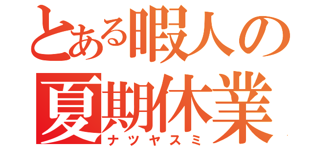 とある暇人の夏期休業（ナツヤスミ）