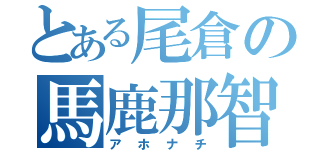 とある尾倉の馬鹿那智（アホナチ）