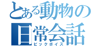 とある動物の日常会話（ビックボイス）