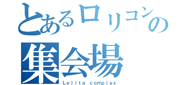 とあるロリコンの集会場（Ｌｏｌｉｔａ ｃｏｍｐｌｅｘ）