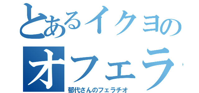 とあるイクヨのオフェラ（郁代さんのフェラチオ）