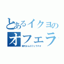 とあるイクヨのオフェラ（郁代さんのフェラチオ）