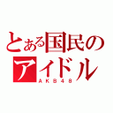 とある国民のアイドル（ＡＫＢ４８）