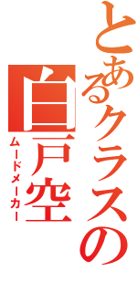 とあるクラスの白戸空（ムードメーカー）