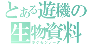 とある遊機の生物資料（ポケモンデータ）