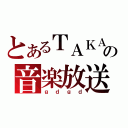 とあるＴＡＫＡの音楽放送（ｇｄｇｄ）