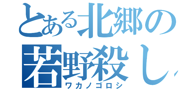 とある北郷の若野殺し（ワカノゴロシ）