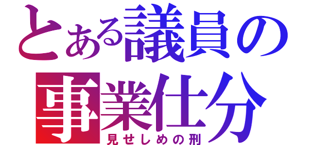 とある議員の事業仕分（見せしめの刑）