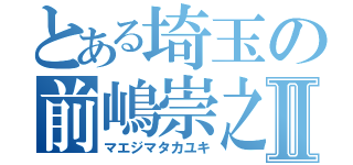 とある埼玉の前嶋崇之Ⅱ（マエジマタカユキ）