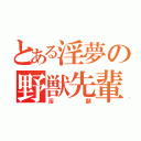 とある淫夢の野獣先輩（淫獣）