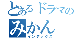 とあるドラマのみかん（インデックス）