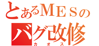 とあるＭＥＳのバグ改修（カオス）