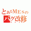 とあるＭＥＳのバグ改修（カオス）