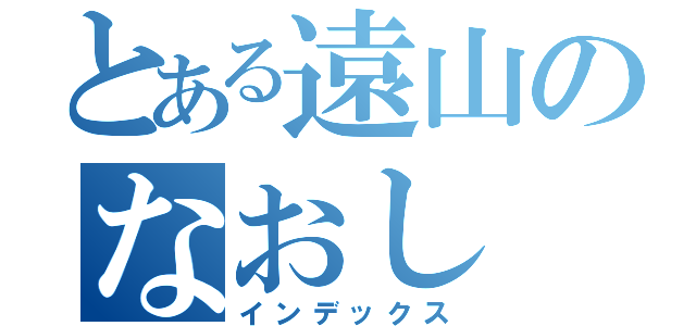 とある遠山のなおし（インデックス）