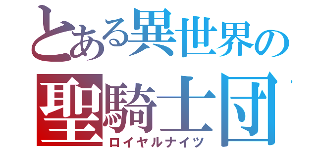 とある異世界の聖騎士団（ロイヤルナイツ）