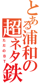 とある浦和の超ネタ鉄（ただのＢＴ）