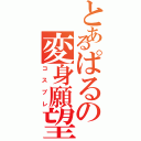 とあるぱるの変身願望（コスプレ）