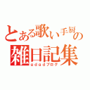 とある歌い手厨の雑日記集（ｇｄｇｄブログ）