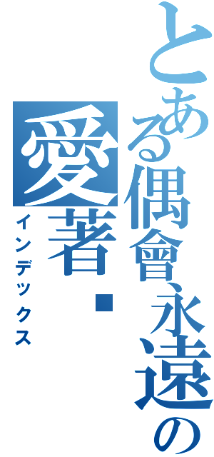 とある偶會永遠の愛著妳（インデックス）