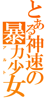 とある神速の暴力少女（アルト）