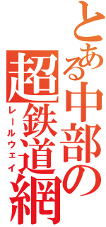 とある中部の超鉄道網（レールウェイ）