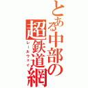 とある中部の超鉄道網（レールウェイ）