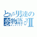 とある男達の恋物語♂Ⅱ（チンデックス）