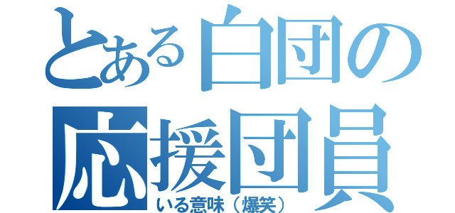 とある白団の応援団員（いる意味（爆笑））