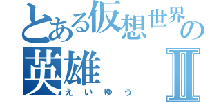 とある仮想世界の英雄Ⅱ（えいゆう）