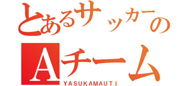 とあるサッカー部のＡチーム（ＹＡＳＵＫＡＭＡＵＴＩ）