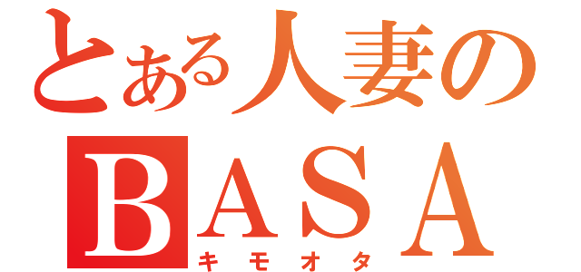 とある人妻のＢＡＳＡＲＡ（キモオタ）