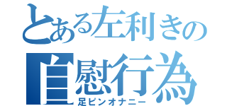 とある左利きの自慰行為（足ピンオナニー）