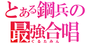 とある鋼兵の最強合唱（ぐるたみん）