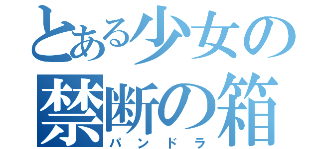 とある少女の禁断の箱（パンドラ）