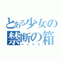 とある少女の禁断の箱（パンドラ）