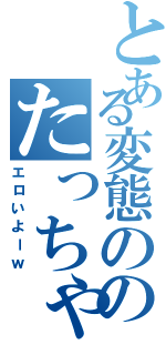 とある変態ののたっちゃん（エロいよーｗ）