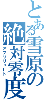 とある雪原の絶対零度（アブソリュート）