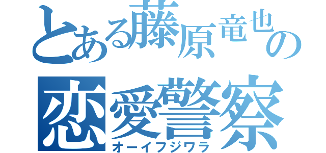 とある藤原竜也の恋愛警察（オーイフジワラ）