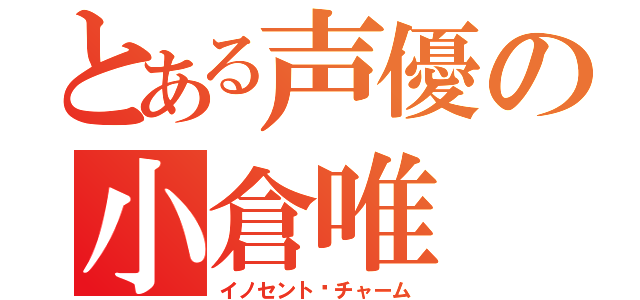 とある声優の小倉唯（イノセント•チャーム）