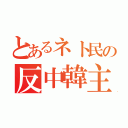 とあるネト民の反中韓主義（）