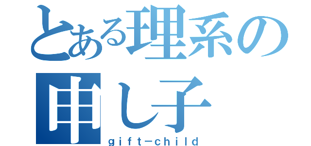 とある理系の申し子（ｇｉｆｔ－ｃｈｉｌｄ）