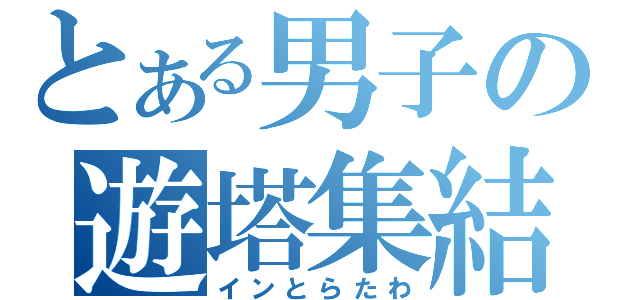 とある男子の遊塔集結（インとらたわ）